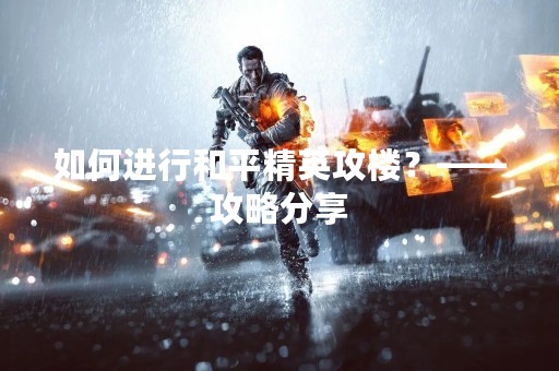 如何进行和平精英攻楼？——攻略分享