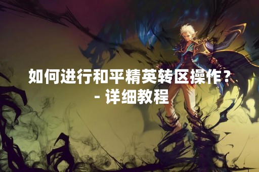 如何进行和平精英转区操作？ - 详细教程