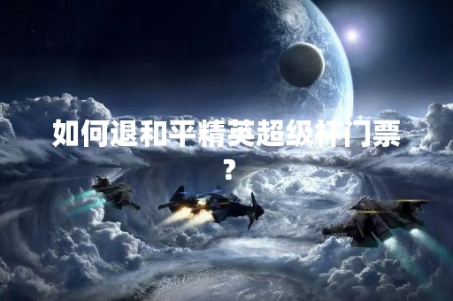 如何退和平精英超级杯门票？