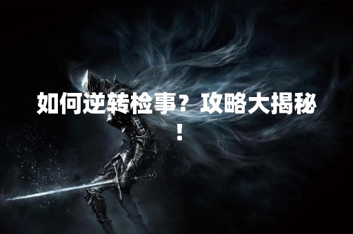 如何逆转检事？攻略大揭秘！