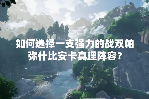 如何选择一支强力的战双帕弥什比安卡真理阵容？