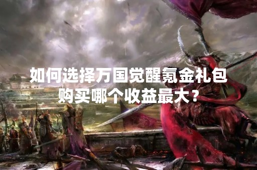 如何选择万国觉醒氪金礼包购买哪个收益最大？