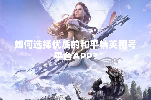 如何选择优质的和平精英租号平台APP? 如何选择优质的和平精英租号平台APP?
