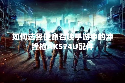 如何选择使命召唤手游中的冲锋枪AKS74U配件