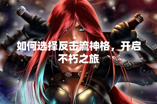 如何选择反击流神格，开启不朽之旅