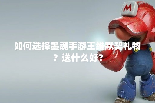 如何选择墨魂手游王维默契礼物？送什么好？