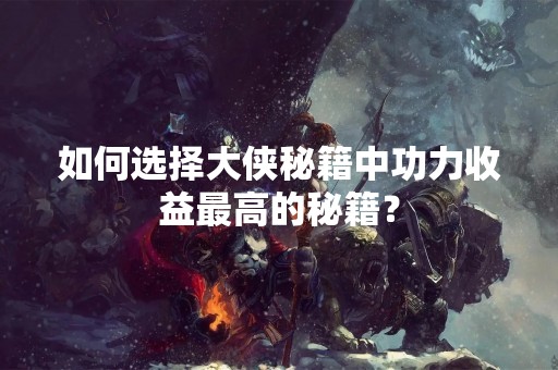 如何选择大侠秘籍中功力收益最高的秘籍？