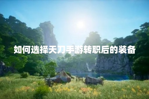 如何选择天刀手游转职后的装备