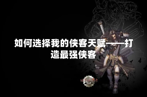 如何选择我的侠客天赋——打造最强侠客