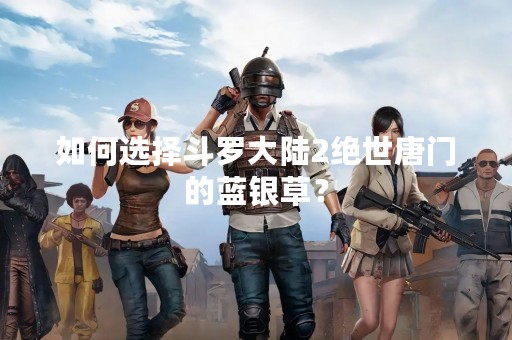 如何选择斗罗大陆2绝世唐门的蓝银草？