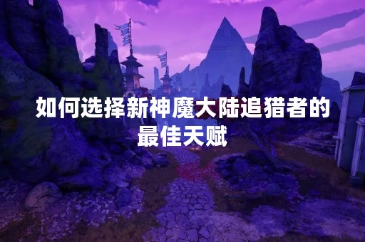 如何选择新神魔大陆追猎者的最佳天赋
