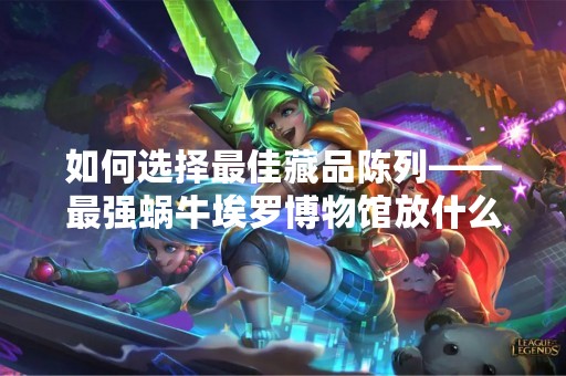 如何选择最佳藏品陈列——最强蜗牛埃罗博物馆放什么贵重物品最好
