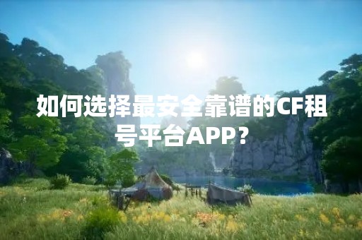 如何选择最安全靠谱的CF租号平台APP？