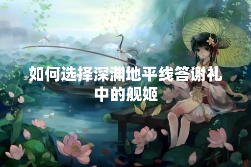 如何选择深渊地平线答谢礼中的舰姬