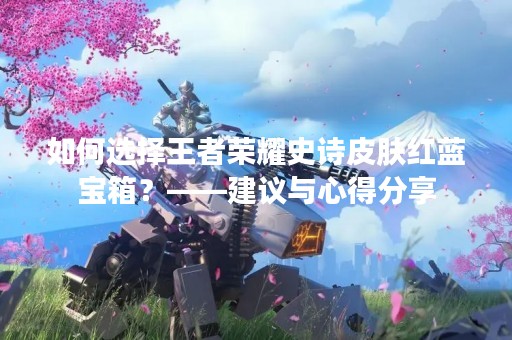 如何选择王者荣耀史诗皮肤红蓝宝箱？——建议与心得分享