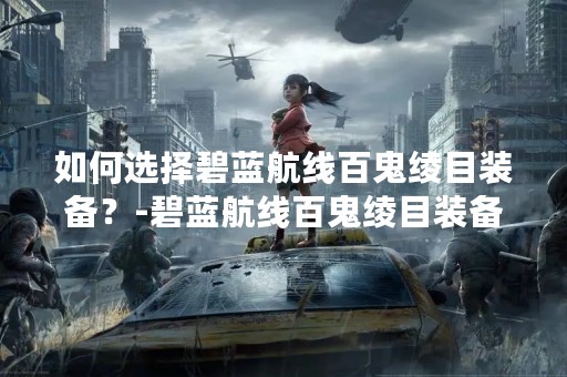 如何选择碧蓝航线百鬼绫目装备？-碧蓝航线百鬼绫目装备选择指南