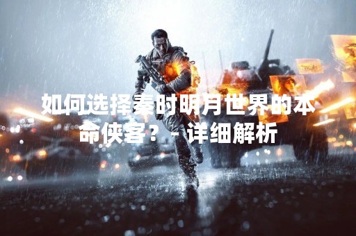 如何选择秦时明月世界的本命侠客？- 详细解析