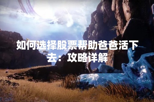 如何选择股票帮助爸爸活下去：攻略详解