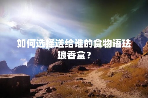 如何选择送给谁的食物语珐琅香盒？