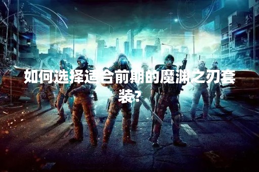 如何选择适合前期的魔渊之刃套装？
