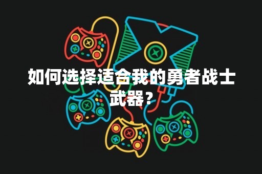 如何选择适合我的勇者战士武器？