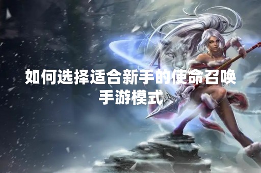 如何选择适合新手的使命召唤手游模式