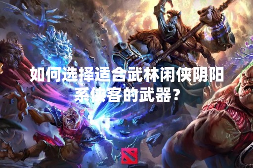 如何选择适合武林闲侠阴阳系侠客的武器？