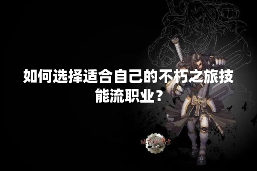 如何选择适合自己的不朽之旅技能流职业？