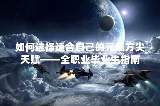 如何选择适合自己的元素方尖天赋——全职业毕业生指南