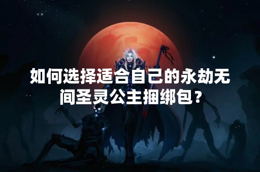 如何选择适合自己的永劫无间圣灵公主捆绑包？