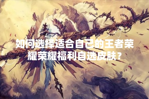 如何选择适合自己的王者荣耀荣耀福利自选皮肤？