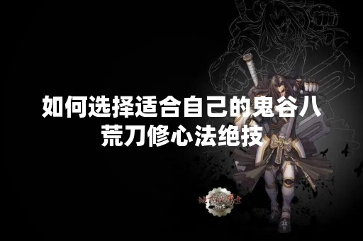 如何选择适合自己的鬼谷八荒刀修心法绝技