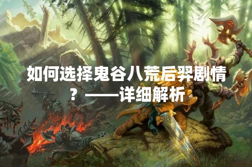 如何选择鬼谷八荒后羿剧情？——详细解析
