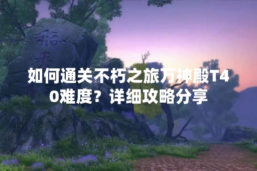 如何通关不朽之旅万神殿T40难度？详细攻略分享