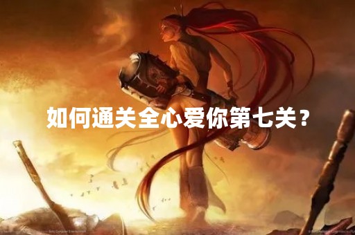 如何通关全心爱你第七关？