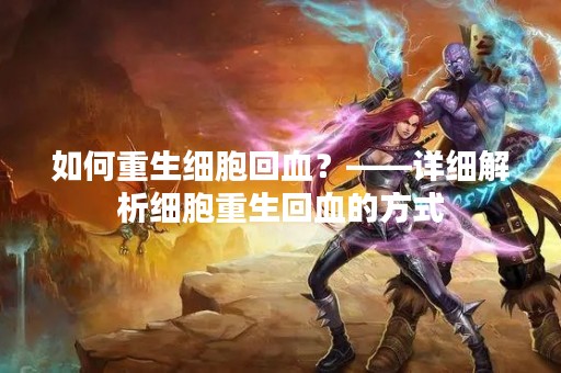 如何重生细胞回血？——详细解析细胞重生回血的方式