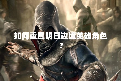 如何重置明日边境英雄角色？