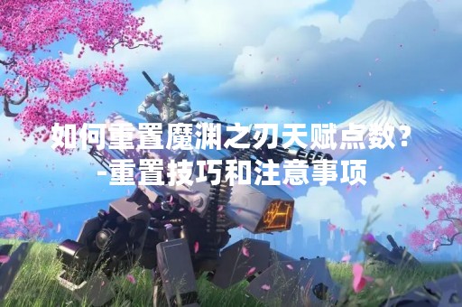 如何重置魔渊之刃天赋点数？-重置技巧和注意事项