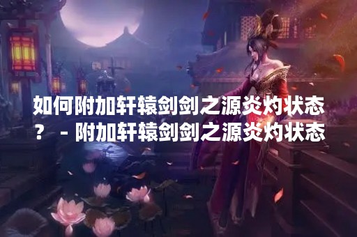 如何附加轩辕剑剑之源炎灼状态？ - 附加轩辕剑剑之源炎灼状态的详细方法