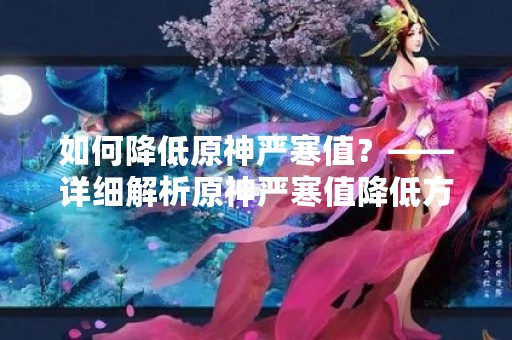 如何降低原神严寒值？——详细解析原神严寒值降低方法