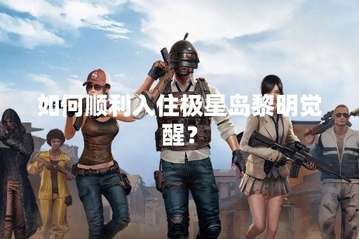 如何顺利入住极星岛黎明觉醒？