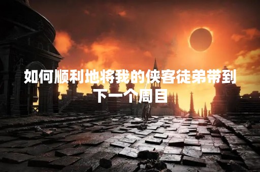如何顺利地将我的侠客徒弟带到下一个周目