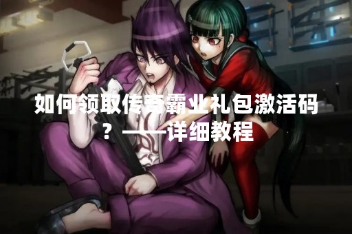 如何领取传奇霸业礼包激活码？——详细教程