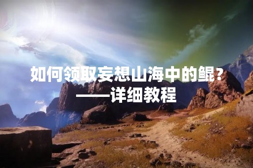 如何领取妄想山海中的鲲？——详细教程