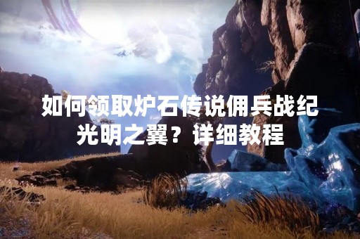 如何领取炉石传说佣兵战纪光明之翼？详细教程