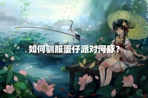 如何驯服蛋仔派对河豚？