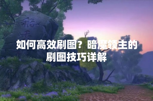 如何高效刷图？暗魔领主的刷图技巧详解