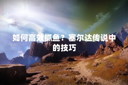 如何高效抓鱼？塞尔达传说中的技巧