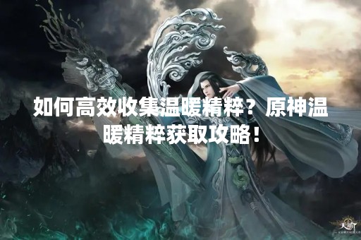 如何高效收集温暖精粹？原神温暖精粹获取攻略！