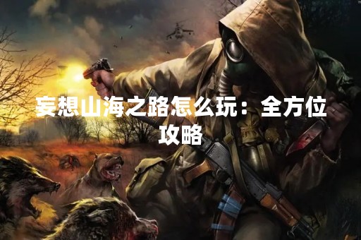 妄想山海之路怎么玩：全方位攻略